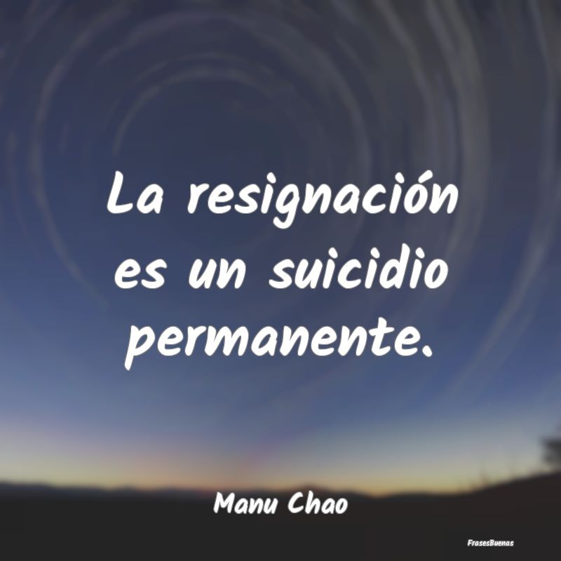 La resignación es un suicidio permanente....
