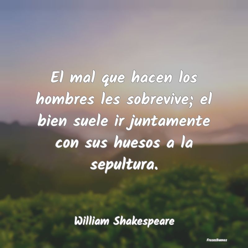 El mal que hacen los hombres les sobrevive; el bie...