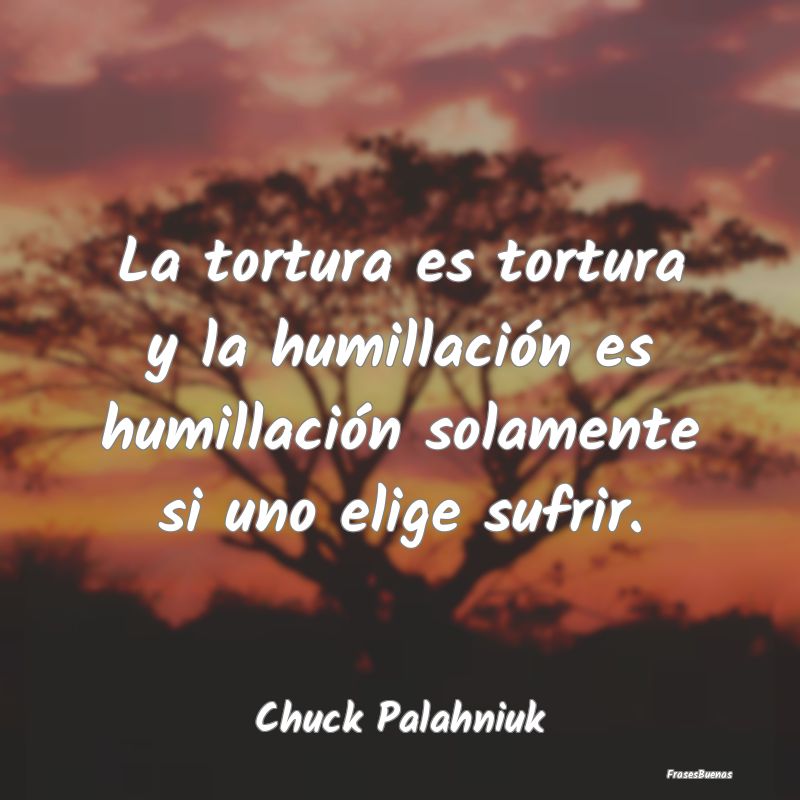 La tortura es tortura y la humillación es humilla...