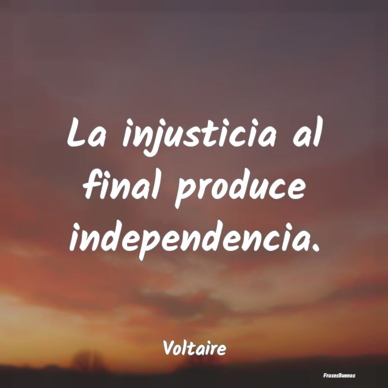 La injusticia al final produce independencia....
