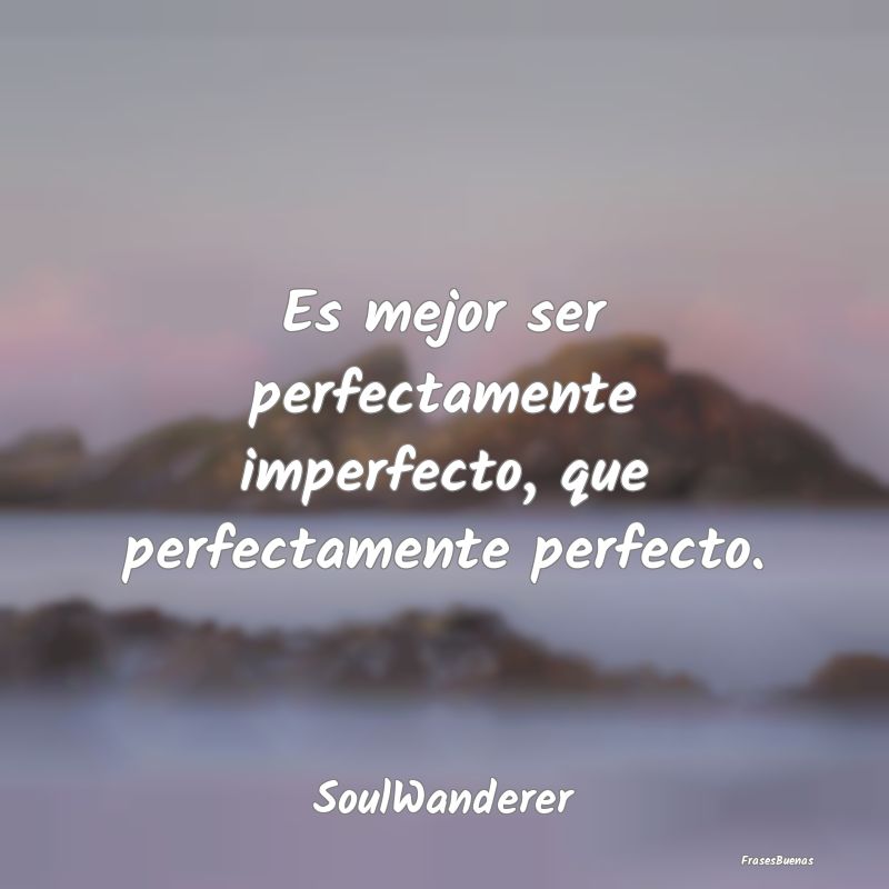 Es mejor ser perfectamente imperfecto, que perfect...