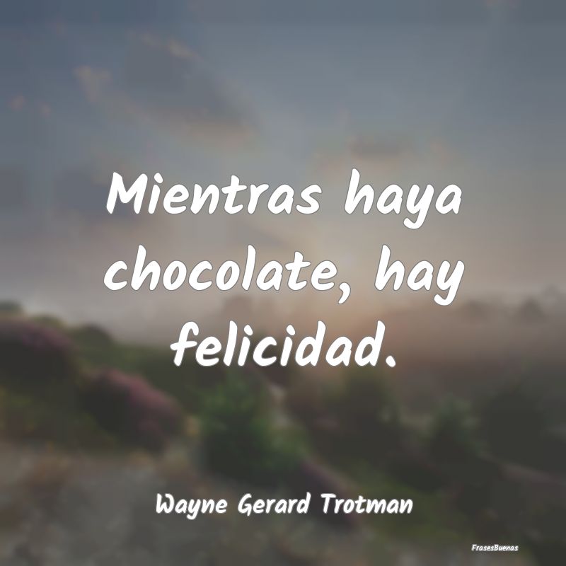 Mientras haya chocolate, hay felicidad....