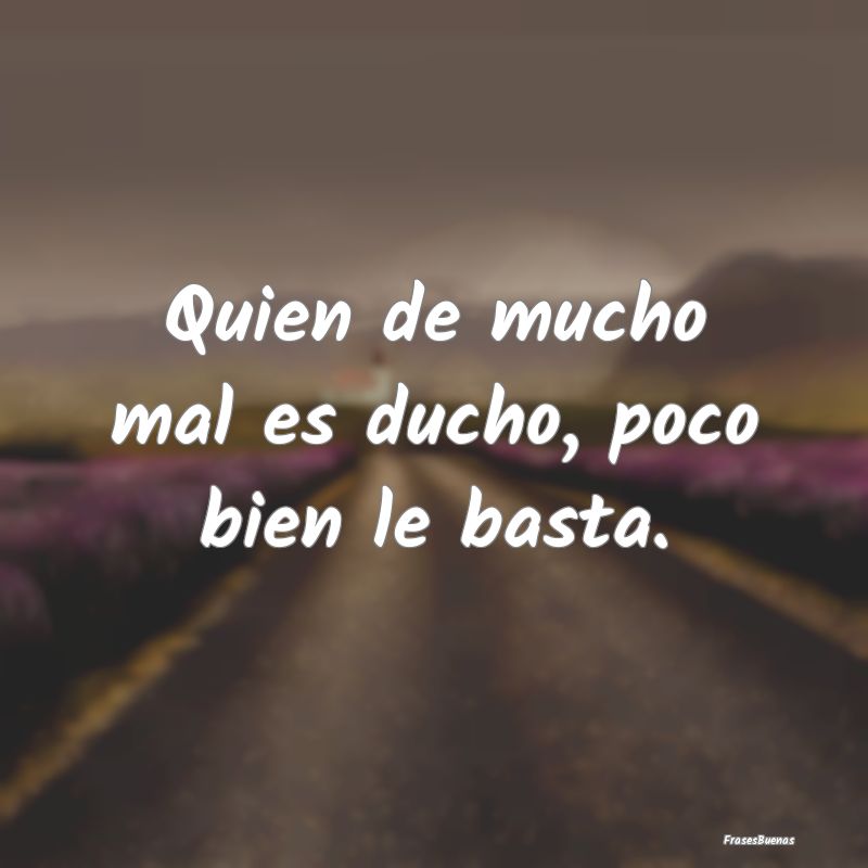 Quien de mucho mal es ducho, poco bien le basta....