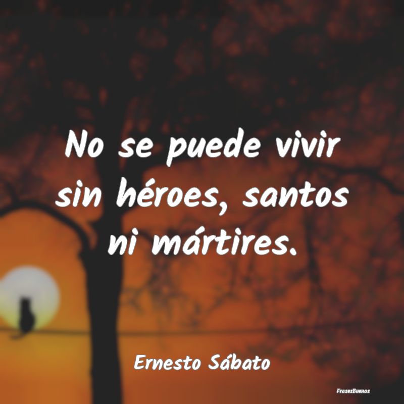 No se puede vivir sin héroes, santos ni mártires...