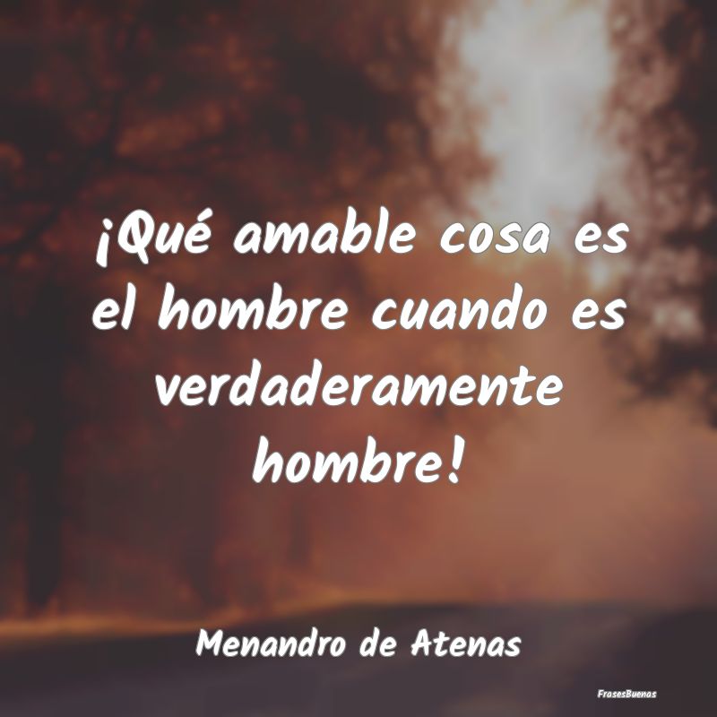 ¡Qué amable cosa es el hombre cuando es verdader...