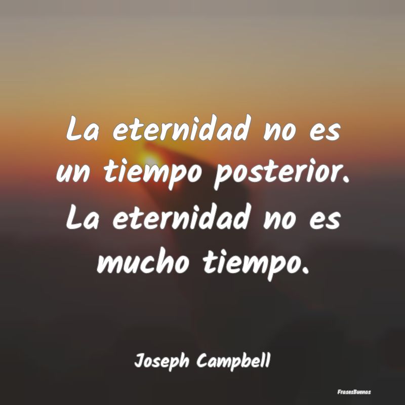 Frases Eternidad - La eternidad no es un tiempo posterior. La eternid...