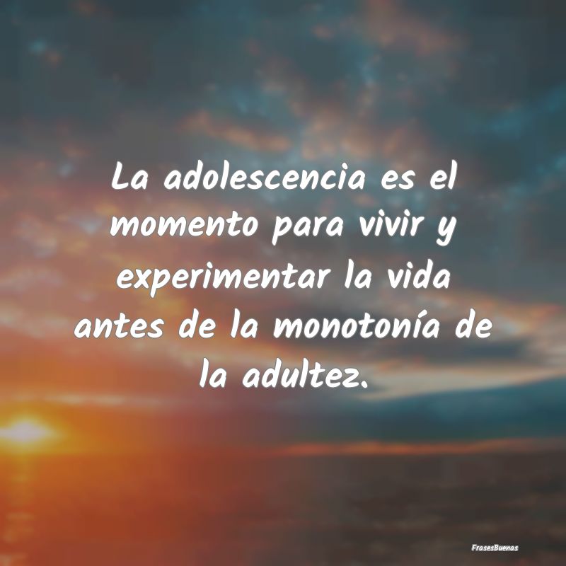 Frases sobre la Adolescencia - La adolescencia es el momento para vivir y experim...