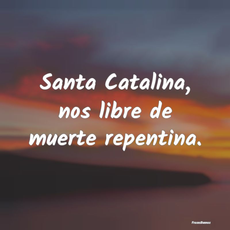 Santa Catalina, nos libre de muerte repentina....