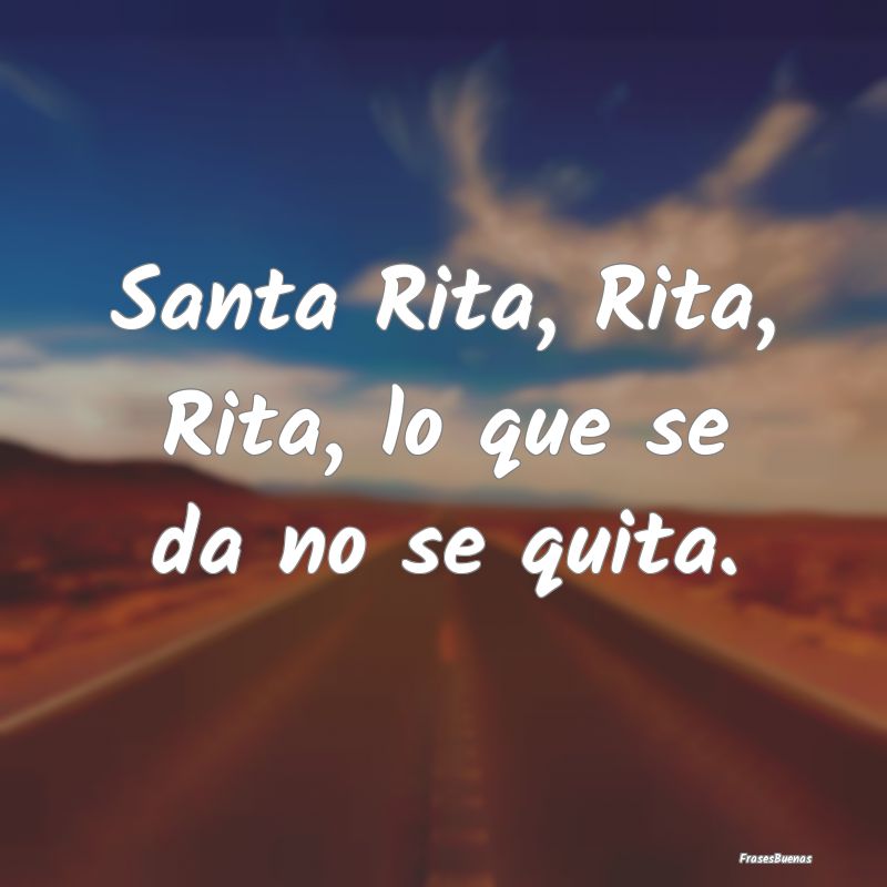 Santa Rita, Rita, Rita, lo que se da no se quita.
...