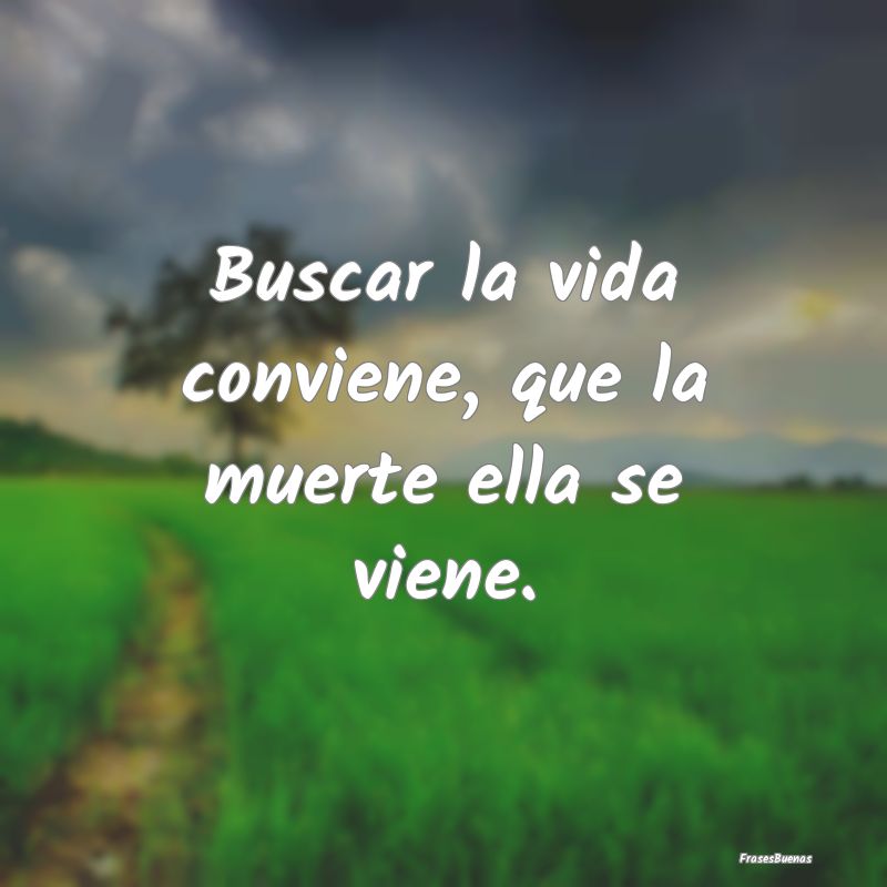 Buscar la vida conviene, que la muerte ella se vie...