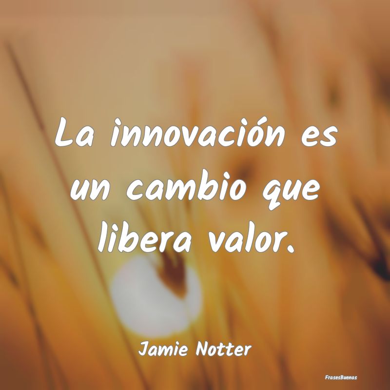 La innovación es un cambio que libera valor....