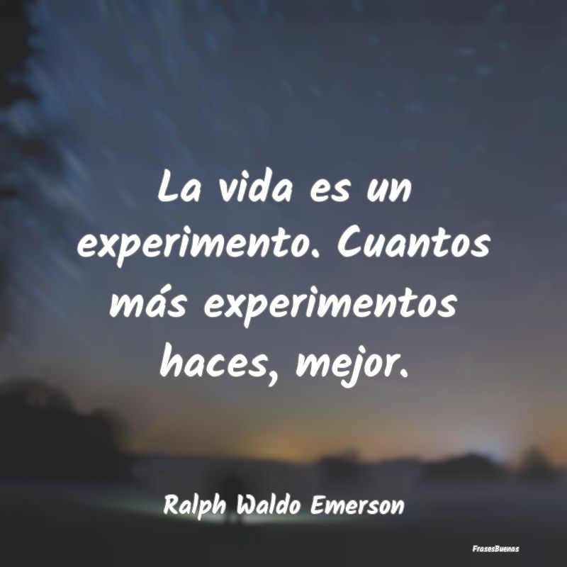 La vida es un experimento. Cuantos más experiment...