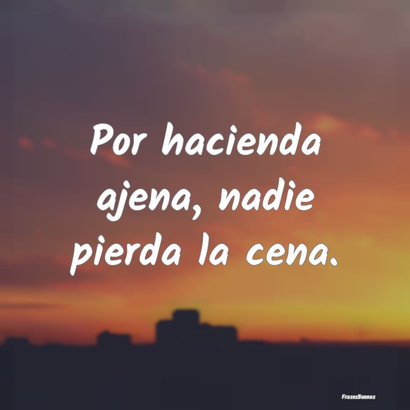 Frases sobre el Egoísmo - Por hacienda ajena, nadie pierda la cena....