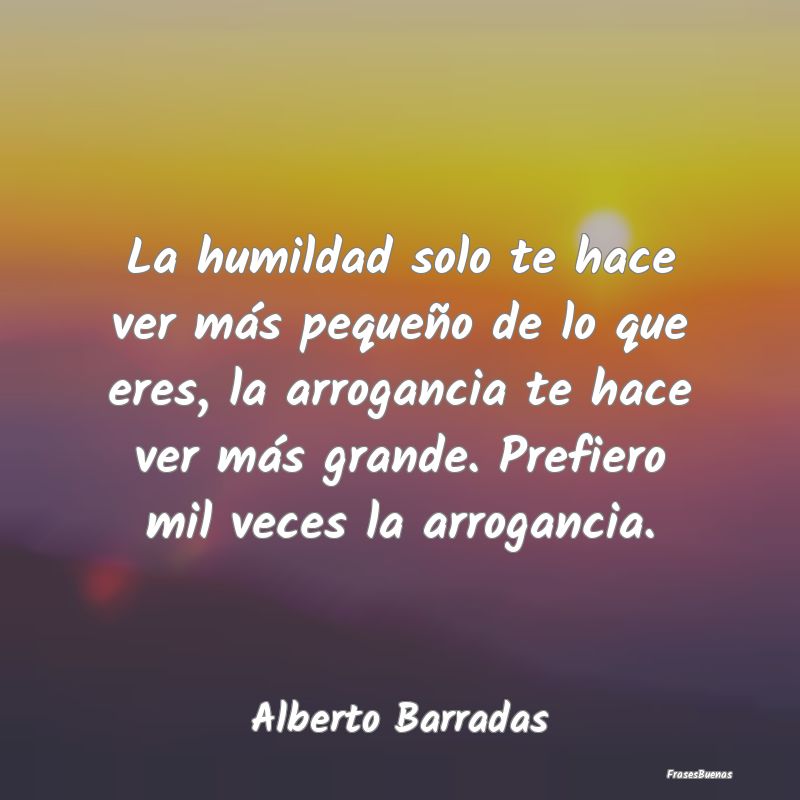 Frases Arrogancia - La humildad solo te hace ver más pequeño de lo q...