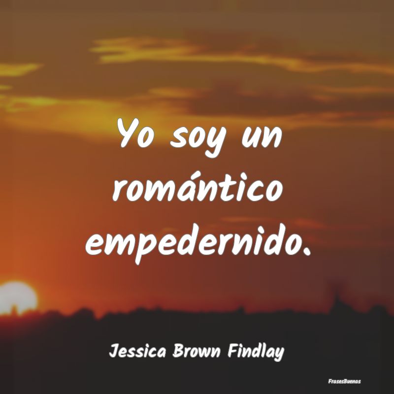 Yo soy un romántico empedernido....