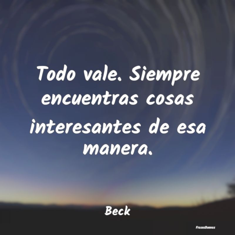 Frases Interesantes - Todo vale. Siempre encuentras cosas interesantes d...