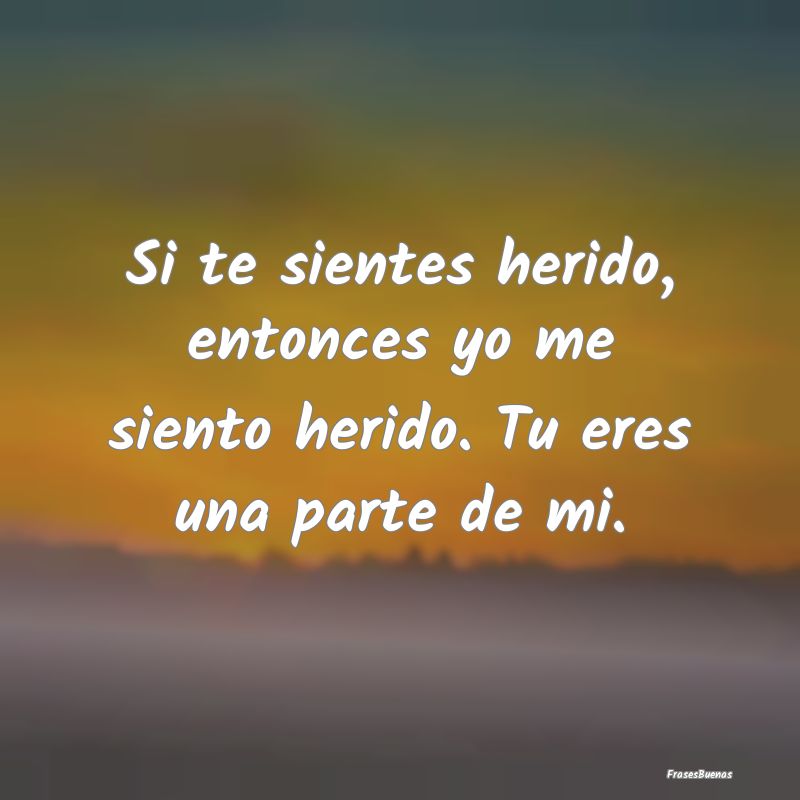 Si te sientes herido, entonces yo me siento herido...