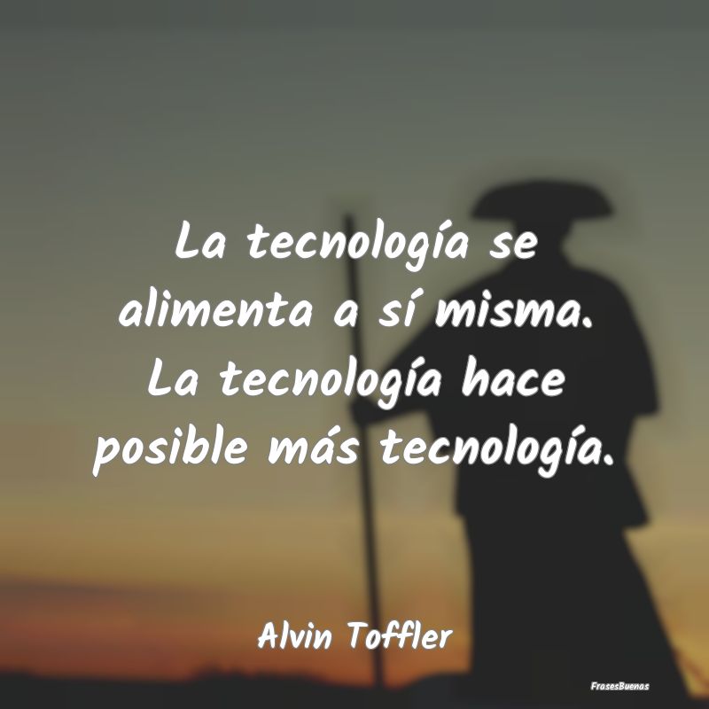 La tecnología se alimenta a sí misma. La tecnolo...