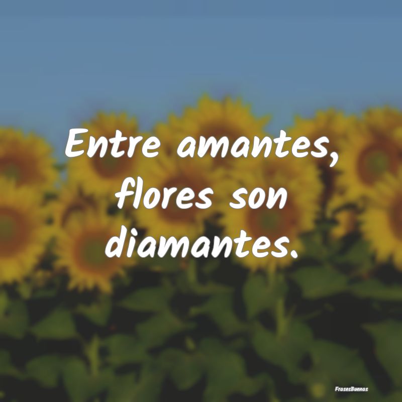 Frases de Flores - Entre amantes, flores son diamantes....