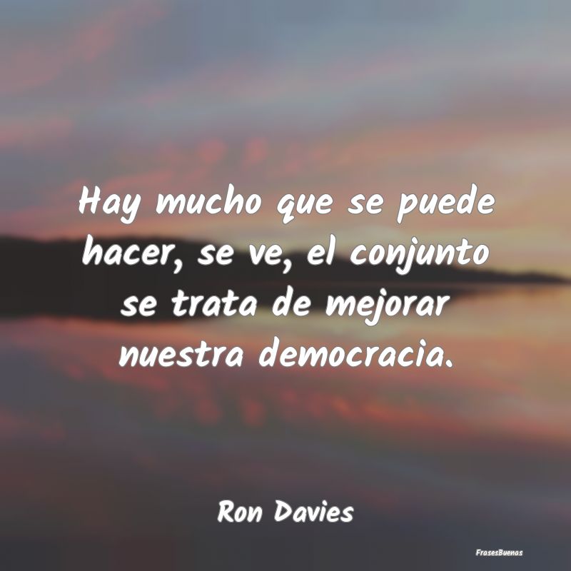 Frases de Democracia - Hay mucho que se puede hacer, se ve, el conjunto s...