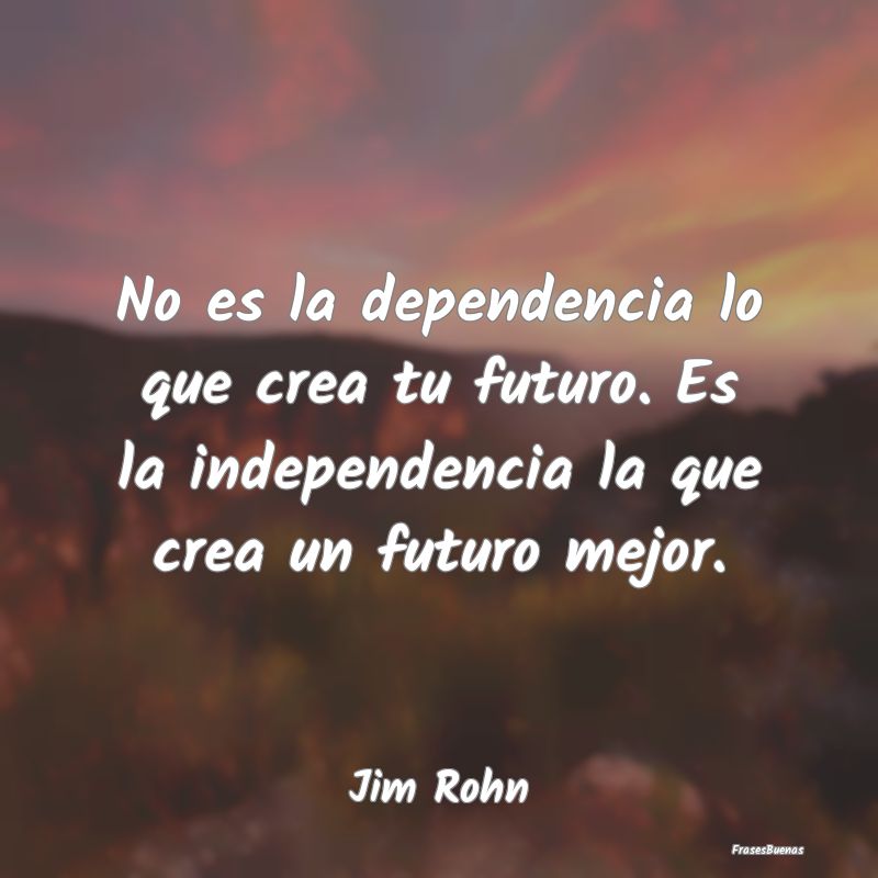 No es la dependencia lo que crea tu futuro. Es la ...