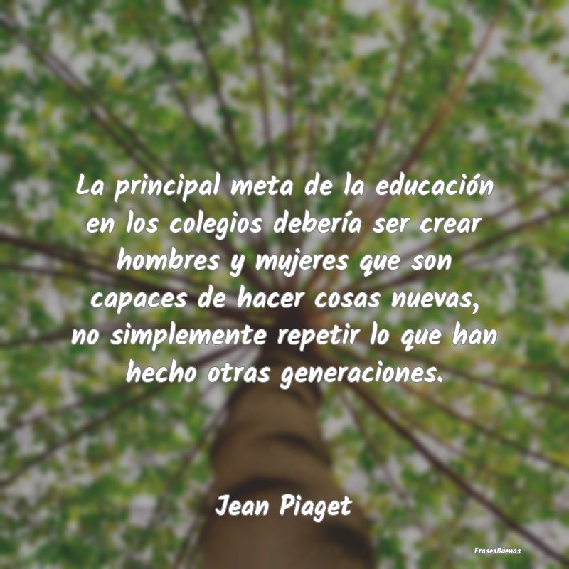 Frases de Jean Piaget - La principal meta de la educación en lo