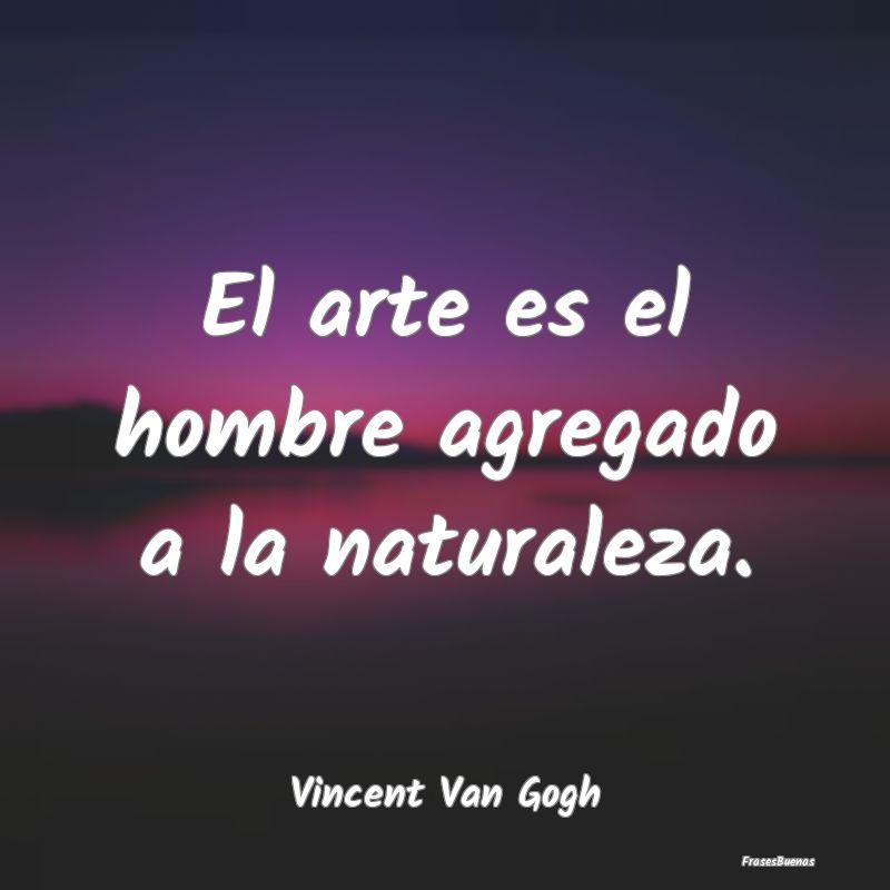 Frases de Vincent van Gogh - El arte es el hombre agregado a la natur