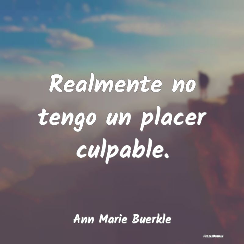 Realmente no tengo un placer culpable....