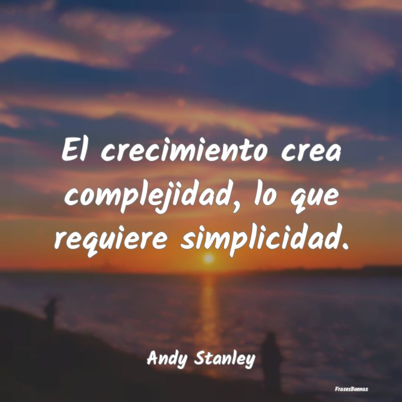 Frases sobre Simplicidad - El crecimiento crea complejidad, lo que requiere s...