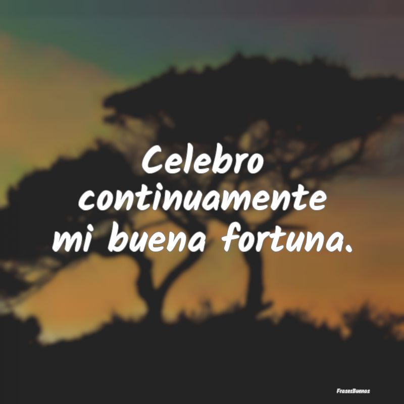 Celebro continuamente mi buena fortuna.
...