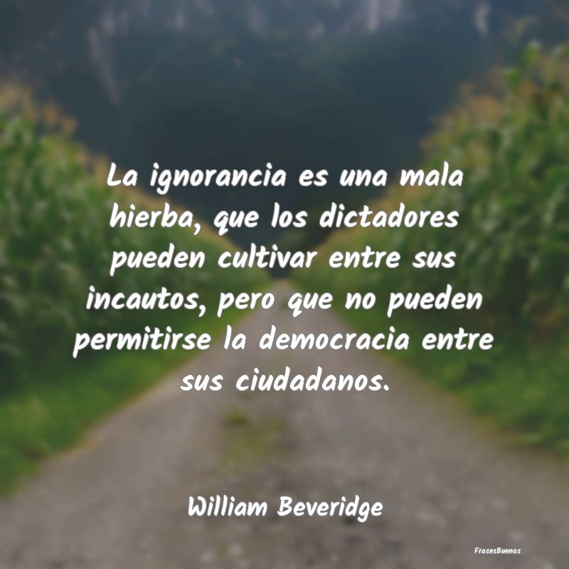 La ignorancia es una mala hierba, que los dictador...