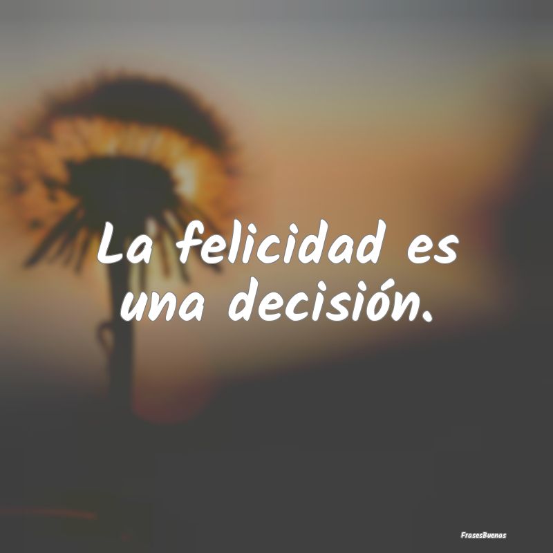 La felicidad es una decisión.
...