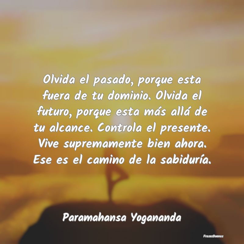 Frases de Paramahansa Yogananda - Olvida el pasado, porque esta fuera de t