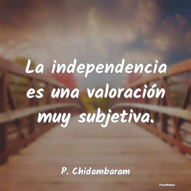 La independencia es una valoración muy subjetiva....
