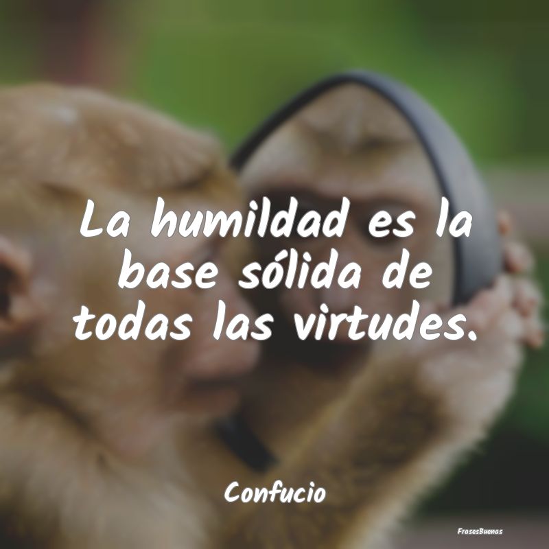 La humildad es la base sólida de todas las virtud...