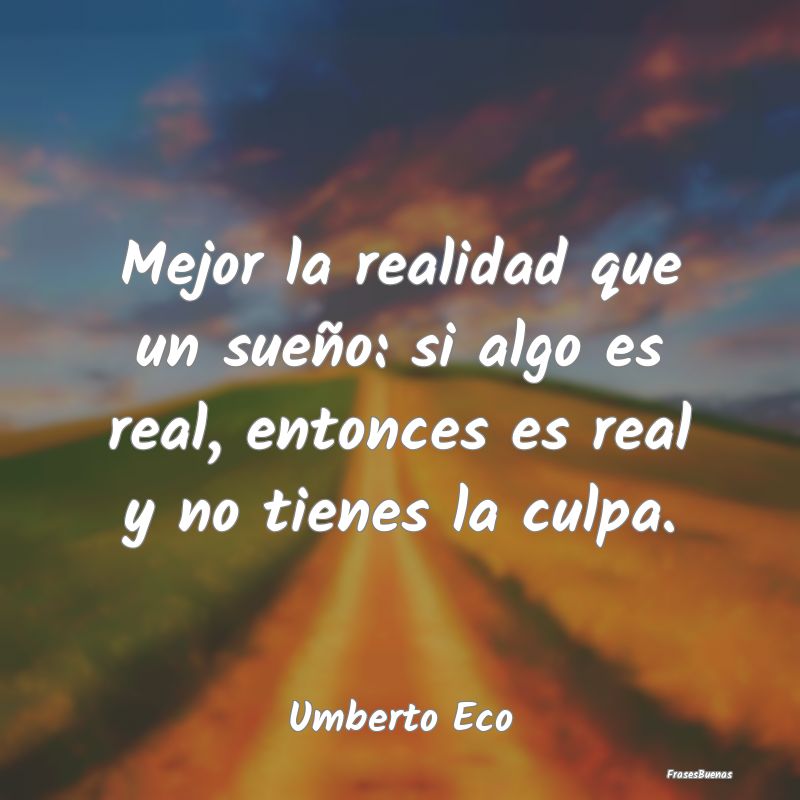 Mejor la realidad que un sueño: si algo es real, ...