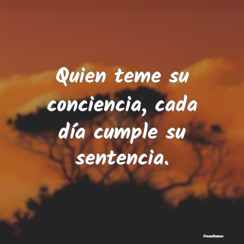 Quien teme su conciencia, cada día cumple su sent...