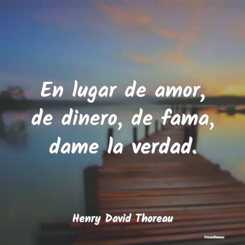 Henry David Thoreau Frases - En lugar de amor, de dinero, de fama, da