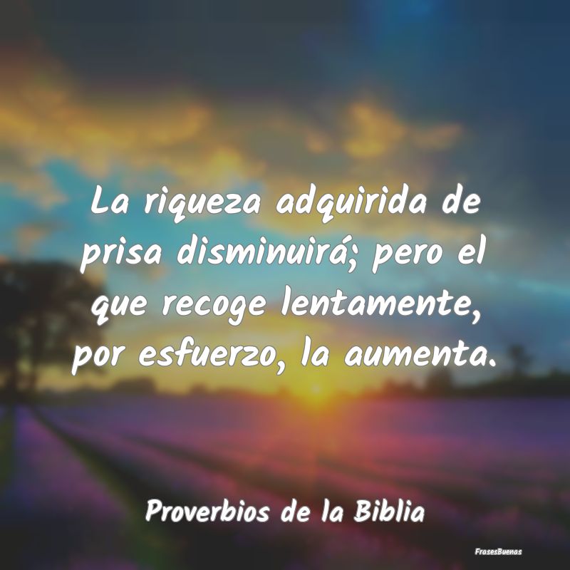 Proverbios de la Biblia - La riqueza adquirida de prisa disminuirá; pero el...