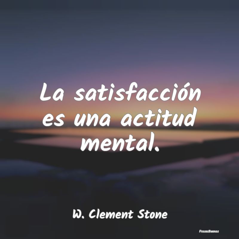 La satisfacción es una actitud mental....