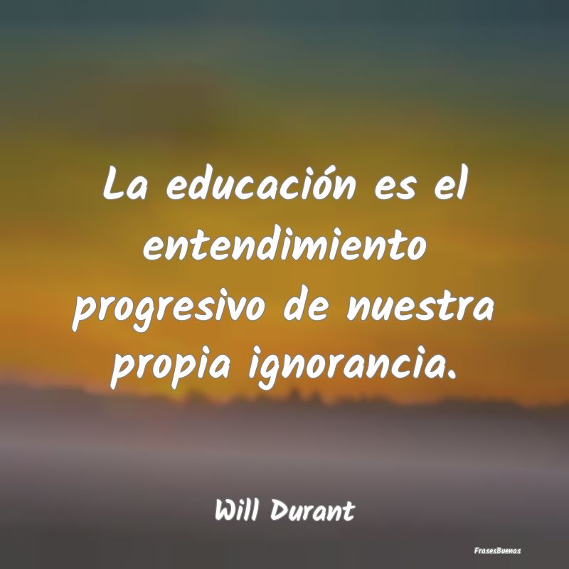 La educación es el entendimiento progresivo de nu...