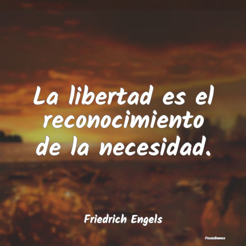 La libertad es el reconocimiento de la necesidad....