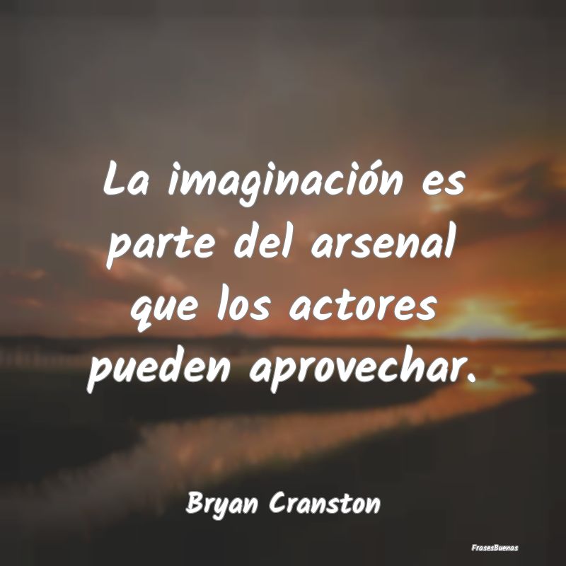 La imaginación es parte del arsenal que los actor...