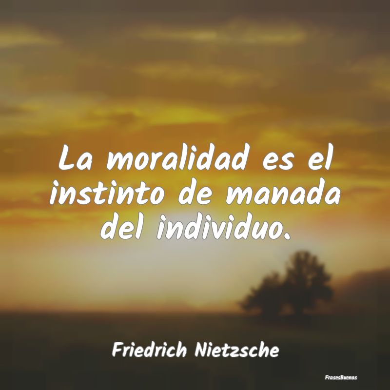 La moralidad es el instinto de manada del individu...