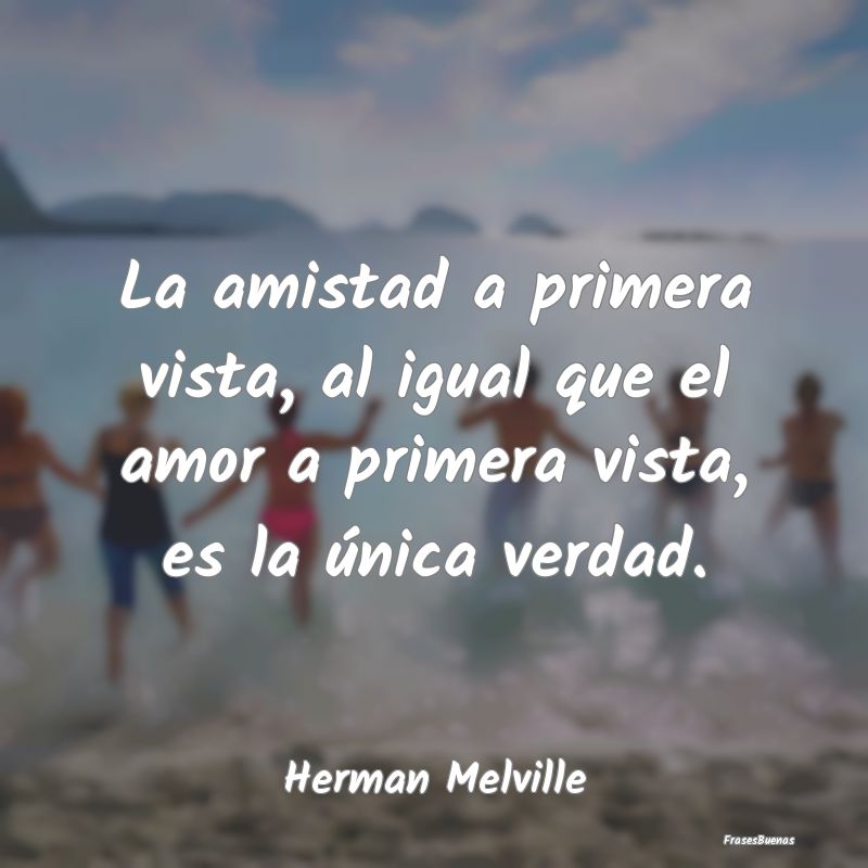 Frases de Herman Melville - La amistad a primera vista, al igual que