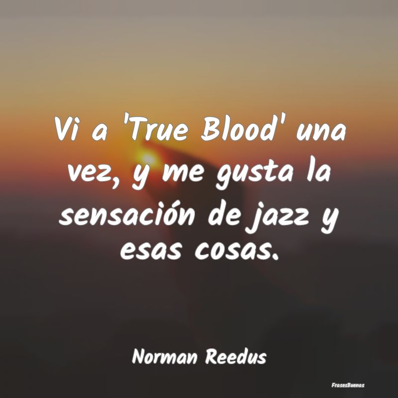 Vi a 'True Blood' una vez, y me gusta la sensació...