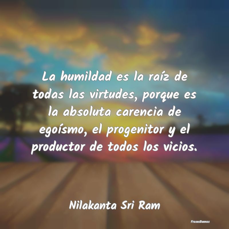 La humildad es la raíz de todas las virtudes, por...