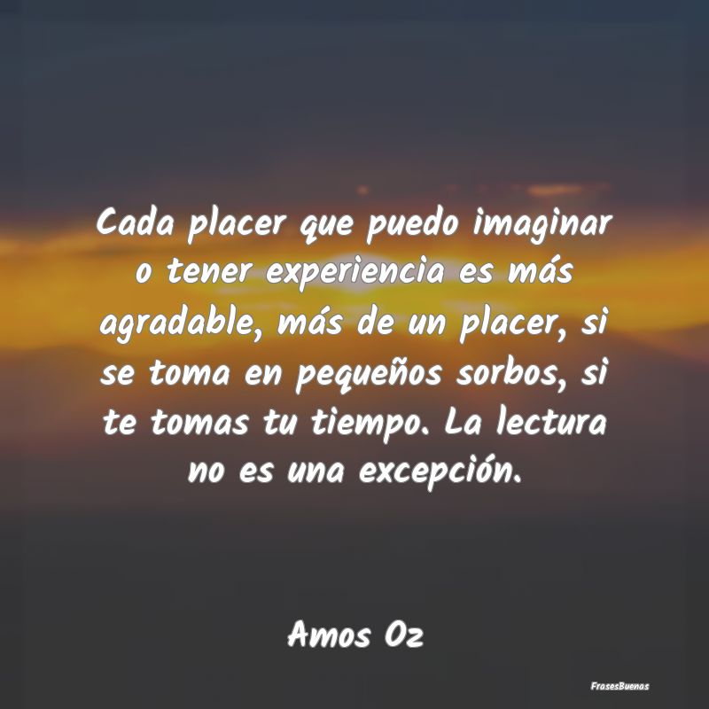 Cada placer que puedo imaginar o tener experiencia...