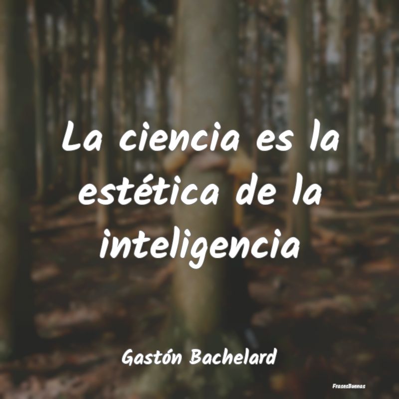 La ciencia es la estética de la inteligencia...