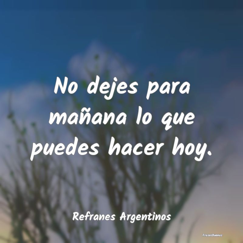 Refranes Argentinos - No dejes para mañana lo que puedes hacer hoy....